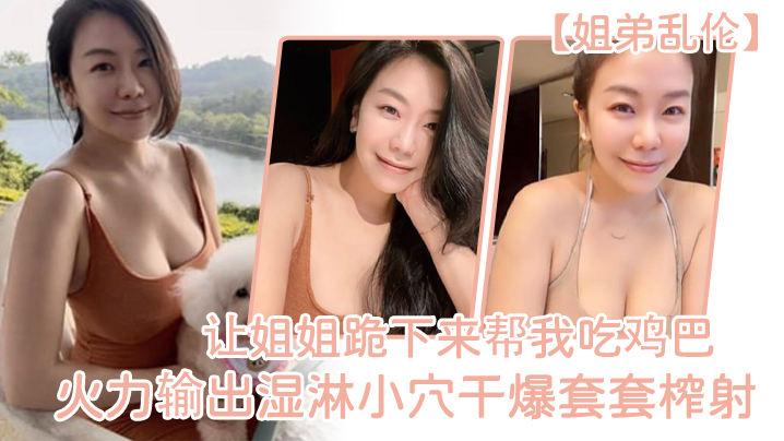 姐弟乱伦让姐姐跪下来帮我吃鸡巴淫荡充斥小嘴火力输出湿淋小穴干爆套套榨射 姐弟乱伦让姐姐跪下来帮我吃鸡巴淫荡充斥小嘴火力输出湿淋小穴干爆套套榨射