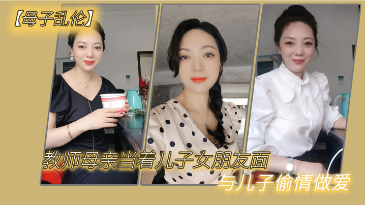 母子乱伦教师母亲当着儿子女朋友面与儿子偷情做爱 母子乱伦教师母亲当着儿子女朋友面与儿子偷情做爱