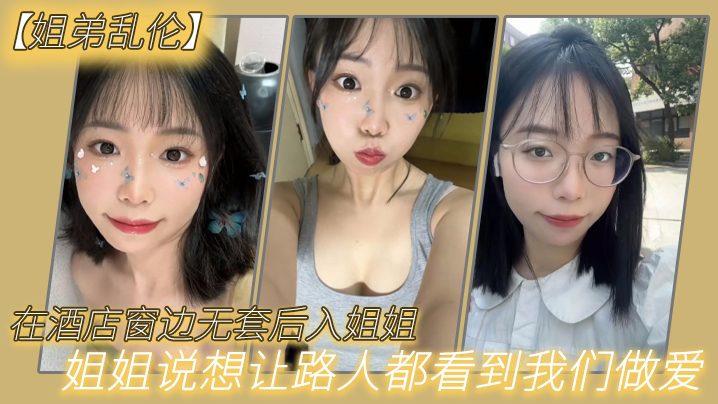 姐弟乱伦在酒店窗边无套后入姐姐姐姐说想让路人都看到我们做爱 姐弟乱伦在酒店窗边无套后入姐姐姐姐说想让路人都看到我们做爱