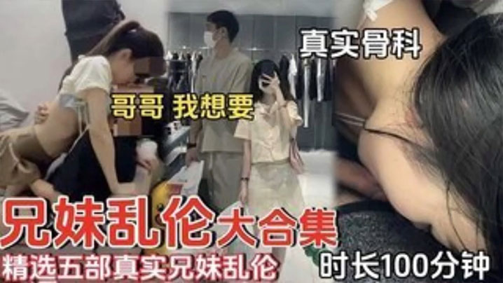 精选五部真实兄妹乱伦时长一百分钟合集哥哥我想要 精选五部真实兄妹乱伦时长一百分钟合集哥哥我想要