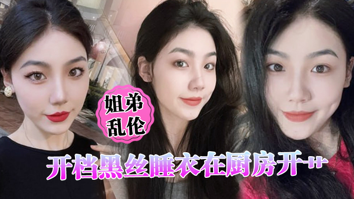 姐弟乱伦开档黑丝睡衣在厨房开艹汁液喷的到处都是电影院又再次内射小穴紧紧拴住榨精 姐弟乱伦开档黑丝睡衣在厨房开艹汁液喷的到处都是电影院又再次内射小穴紧紧拴住榨精
