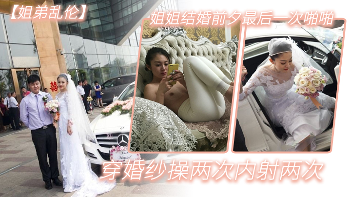 姐弟乱伦姐姐结婚前夕最后一次啪啪穿婚纱操两次内射两次 姐弟乱伦姐姐结婚前夕最后一次啪啪穿婚纱操两次内射两次