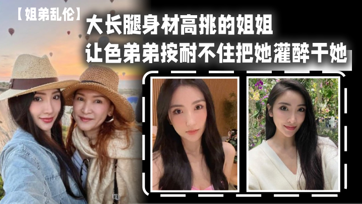 姐弟乱伦大长腿身材高挑的姐姐让色弟弟按耐不住把她灌醉干她樱桃小粉穴后入她的大屁股 姐弟乱伦大长腿身材高挑的姐姐让色弟弟按耐不住把她灌醉干她樱桃小粉穴后入她的大屁股
