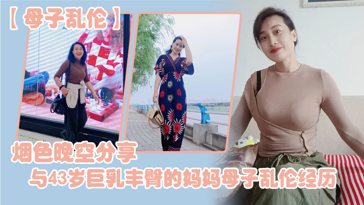 母子乱伦烟色晚空分享与43岁巨乳丰臀的妈妈母子乱伦经历没想到越老越骚 母子乱伦烟色晚空分享与43岁巨乳丰臀的妈妈母子乱伦经历没想到越老越骚
