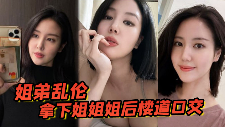 姐弟乱伦拿下姐姐姐后楼道口交颜射口爆内射等丰满翘臀姐姐终于突破了 姐弟乱伦拿下姐姐姐后楼道口交颜射口爆内射等丰满翘臀姐姐终于突破了