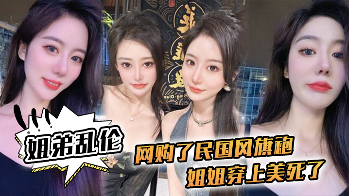 姐弟乱伦网购了民国风旗袍姐姐穿上美死了黑丝配旗袍打野战黑丝美腿 姐弟乱伦网购了民国风旗袍姐姐穿上美死了黑丝配旗袍打野战黑丝美腿