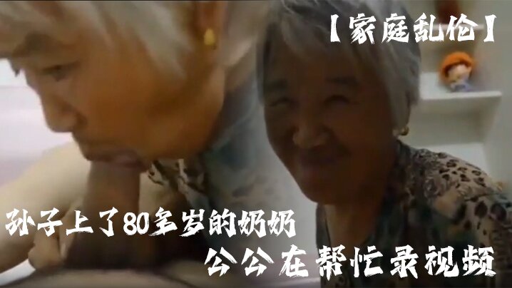 家庭乱伦孙子上了80多岁的奶奶公公在帮忙录视频 家庭乱伦孙子上了80多岁的奶奶公公在帮忙录视频