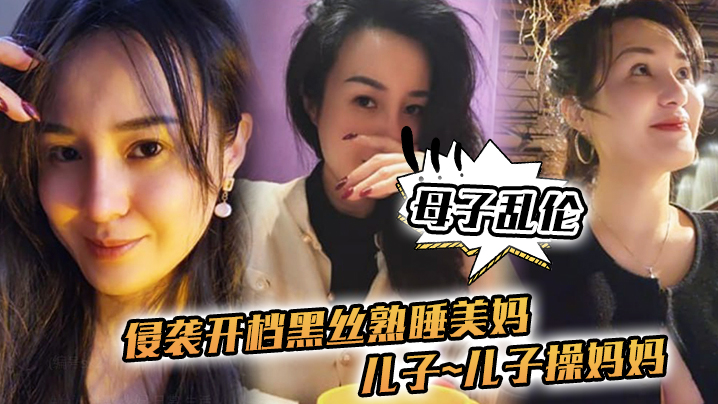 母子乱伦侵袭开档黑丝熟睡美妈儿子儿子操妈妈操妈妈的逼饥渴如狼似虎 母子乱伦侵袭开档黑丝熟睡美妈儿子儿子操妈妈操妈妈的逼饥渴如狼似虎