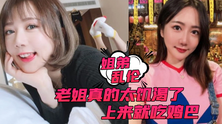 姐弟乱伦老姐真的太饥渴了上来就吃鸡巴而且还主动让我内射 姐弟乱伦老姐真的太饥渴了上来就吃鸡巴而且还主动让我内射