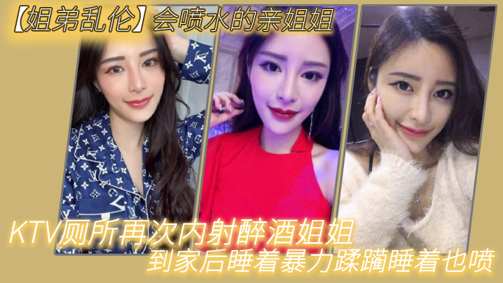 姐弟乱伦会喷水的亲姐姐KTV厕所再次内射醉酒姐姐到家后睡着暴力蹂躏睡着也喷 姐弟乱伦会喷水的亲姐姐KTV厕所再次内射醉酒姐姐到家后睡着暴力蹂躏睡着也喷
