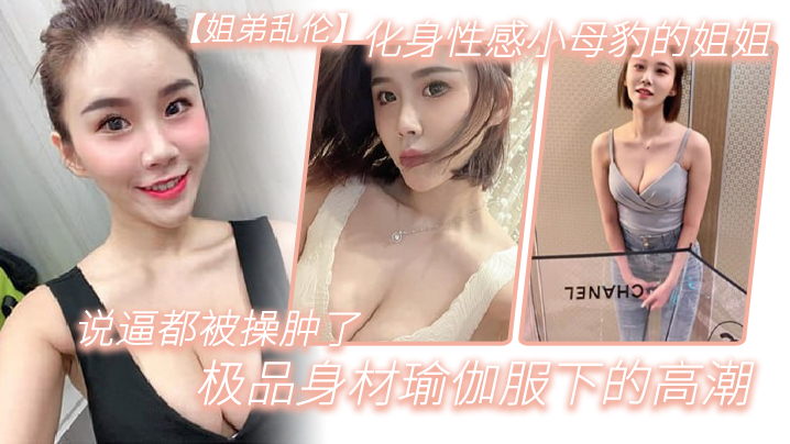 姐弟乱伦化身性感小母豹的姐姐说逼都被操肿了_极品身材瑜伽服下的高潮 姐弟乱伦化身性感小母豹的姐姐说逼都被操肿了_极品身材瑜伽服下的高潮