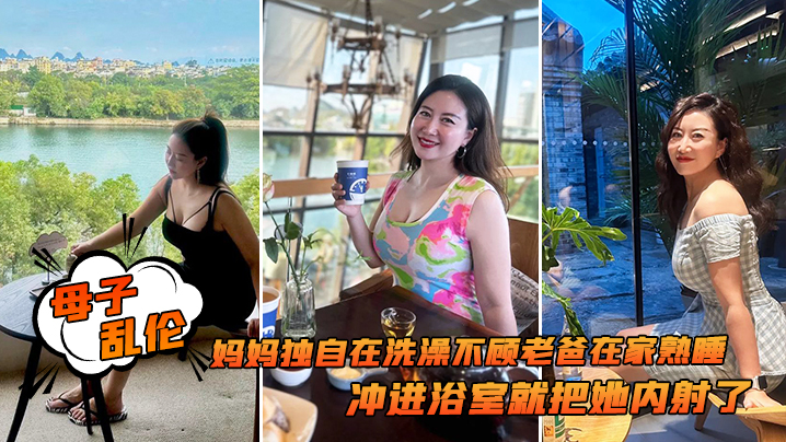 母子乱伦追随本心行动妈妈独自在洗澡不顾老爸在家熟睡冲进浴室就把她内射了 母子乱伦追随本心行动妈妈独自在洗澡不顾老爸在家熟睡冲进浴室就把她内射了