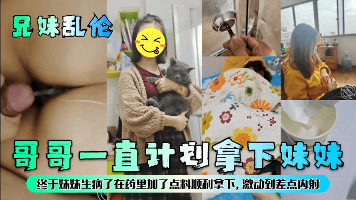 兄妹乱伦哥哥一直计划拿下妹妹终于妹妹生病了在药里加了点料顺利拿下激动到差点内射 兄妹乱伦哥哥一直计划拿下妹妹终于妹妹生病了在药里加了点料顺利拿下激动到差点内射