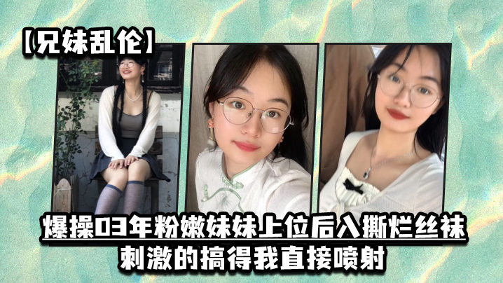 兄妹乱伦爆操03年粉嫩妹妹上位后入撕烂丝袜刺激的搞得我直接喷射 兄妹乱伦爆操03年粉嫩妹妹上位后入撕烂丝袜刺激的搞得我直接喷射