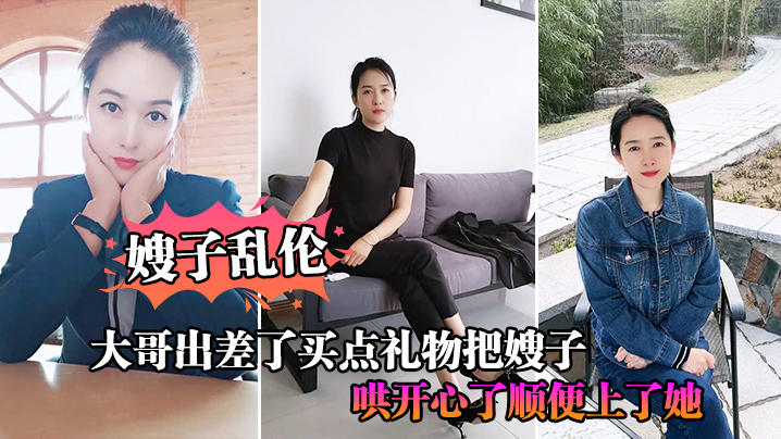 嫂子乱伦大哥出差了买点礼物把嫂子哄开心了顺便上了她 嫂子乱伦大哥出差了买点礼物把嫂子哄开心了顺便上了她