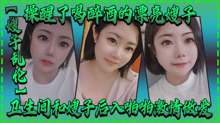 嫂子乱伦操醒了喝醉酒的漂亮嫂子卫生间和嫂子后入啪啪激情做爱 嫂子乱伦操醒了喝醉酒的漂亮嫂子卫生间和嫂子后入啪啪激情做爱