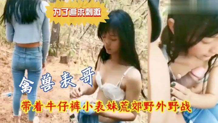 兄妹荒郊野战为了追求刺激禽兽表哥带着牛仔裤小表妹野外野战 兄妹荒郊野战为了追求刺激禽兽表哥带着牛仔裤小表妹野外野战