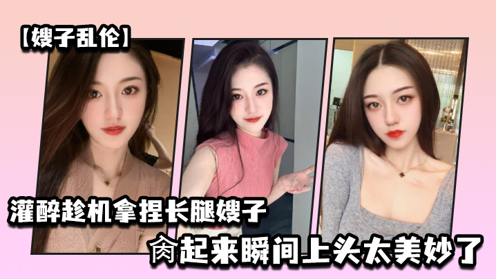 嫂子乱伦灌醉趁机拿捏梦寐以求劲爆身材窈窕长腿嫂子窄裙下居然是个白虎湿淋淋肏起来瞬间上头太美妙了 嫂子乱伦灌醉趁机拿捏梦寐以求劲爆身材窈窕长腿嫂子窄裙下居然是个白虎湿淋淋肏起来瞬间上头太美妙了