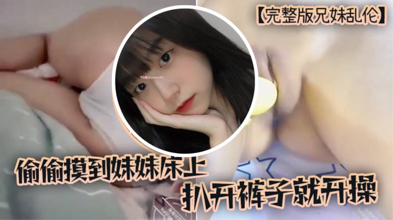 完整版兄妹乱伦趁家里没人偷偷摸到妹妹床上扒开裤子就开操 完整版兄妹乱伦趁家里没人偷偷摸到妹妹床上扒开裤子就开操