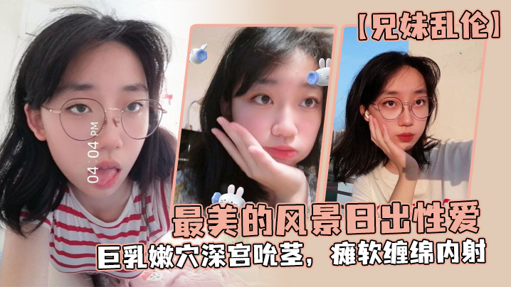 兄妹乱伦最美的风景日出性爱妹妹魔鬼梨型身材巨乳嫩穴深宫吮茎瘫软缠绵内射 兄妹乱伦最美的风景日出性爱妹妹魔鬼梨型身材巨乳嫩穴深宫吮茎瘫软缠绵内射
