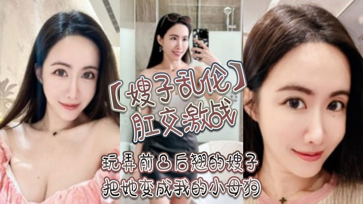 嫂子乱伦肛交激战玩弄前凸后翘的嫂子把她变成我的小母狗 嫂子乱伦肛交激战玩弄前凸后翘的嫂子把她变成我的小母狗