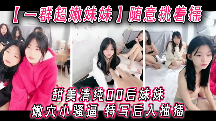 一群超嫩妹妹随意挑着操甜美清纯00后妹妹嫩穴小骚逼特写后入抽插手指扣超粉嫩穴 一群超嫩妹妹随意挑着操甜美清纯00后妹妹嫩穴小骚逼特写后入抽插手指扣超粉嫩穴