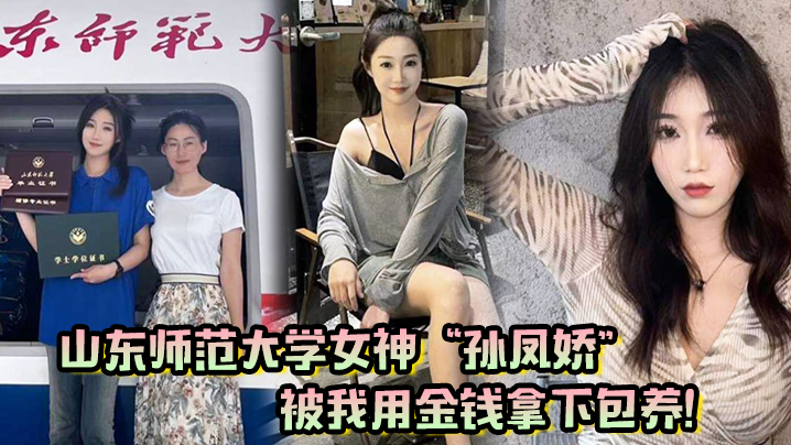 山东师范大学女神孙凤娇被我用金钱拿下包养调教开发成专属小母狗 山东师范大学女神孙凤娇被我用金钱拿下包养调教开发成专属小母狗