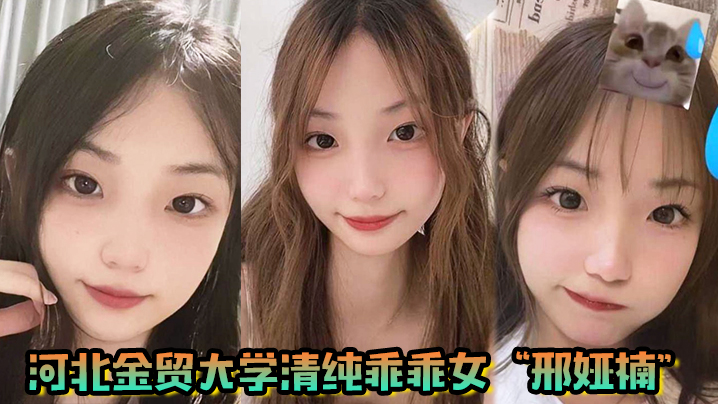 河北金贸大学清纯乖乖女邢娅楠超级清纯的学生妹和我到了床上变成荡妇淫娃 河北金贸大学清纯乖乖女邢娅楠超级清纯的学生妹和我到了床上变成荡妇淫娃