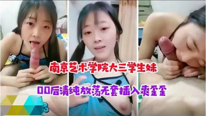 南京艺术学校大三学生妹00后清纯放荡学生妹被大神无套插入 南京艺术学校大三学生妹00后清纯放荡学生妹被大神无套插入