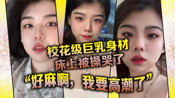 校花级巨乳身材床上被操哭了最后的一句好麻啊我要高潮了给我听升旗了 校花级巨乳身材床上被操哭了最后的一句好麻啊我要高潮了给我听升旗了