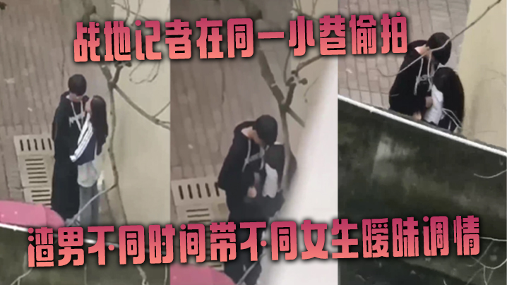 战地记者在同一小巷偷拍渣男不同时间带不同女生暧昧调情 战地记者在同一小巷偷拍渣男不同时间带不同女生暧昧调情