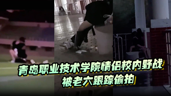 青岛职业技术学院情侣校内野战被老六跟踪偷拍 青岛职业技术学院情侣校内野战被老六跟踪偷拍