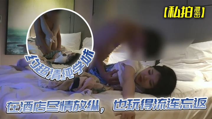 私拍泄密约超清纯学妹完美露脸在酒店尽情放纵也玩得流连忘返 私拍泄密约超清纯学妹完美露脸在酒店尽情放纵也玩得流连忘返