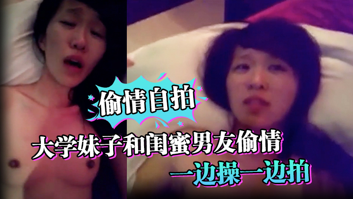 偷情自拍大学妹子和闺蜜男友偷情_一边操一边拍_还说你比较爱她_你根本就不爱我_ 偷情自拍大学妹子和闺蜜男友偷情_一边操一边拍_还说你比较爱她_你根本就不爱我_