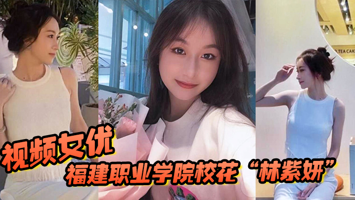 福建职业学院校花林紫妍被我当视频女优每次啪啪都要记录 福建职业学院校花林紫妍被我当视频女优每次啪啪都要记录