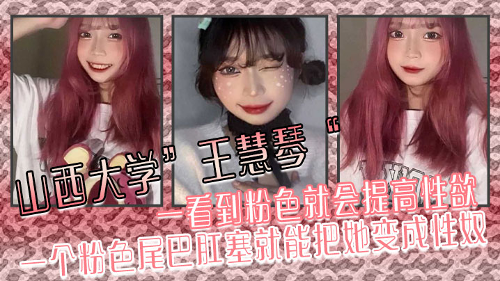山西大学王慧琴一看到粉色就会提高性欲一个粉色尾巴肛塞就能把她变成性奴 山西大学王慧琴一看到粉色就会提高性欲一个粉色尾巴肛塞就能把她变成性奴