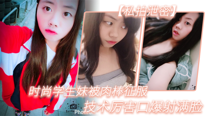 私拍泄密时尚学生妹被肉棒征服技术厉害口爆射满脸附生活照 私拍泄密时尚学生妹被肉棒征服技术厉害口爆射满脸附生活照