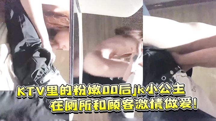 KTV里的粉嫩00后jk小公主在厕所和顾客激情做爱 KTV里的粉嫩00后jk小公主在厕所和顾客激情做爱