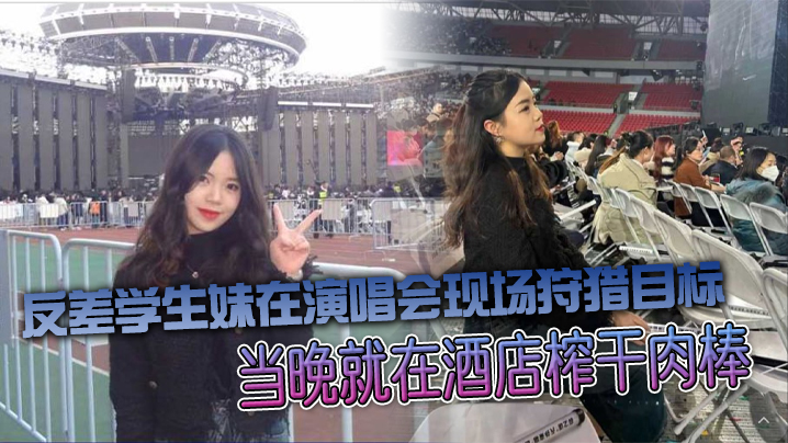 反差学生妹在演唱会现场狩猎目标当晚就在酒店榨干肉棒 反差学生妹在演唱会现场狩猎目标当晚就在酒店榨干肉棒