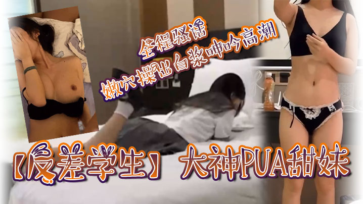 反差学生大神PUA甜妹全程骚话嫩穴操出白浆呻吟高潮 反差学生大神PUA甜妹全程骚话嫩穴操出白浆呻吟高潮