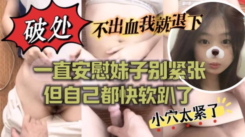 不出血我就退下帮妹子破处也太拼了吧一直安慰妹子别紧张但自己都快软趴了 不出血我就退下帮妹子破处也太拼了吧一直安慰妹子别紧张但自己都快软趴了