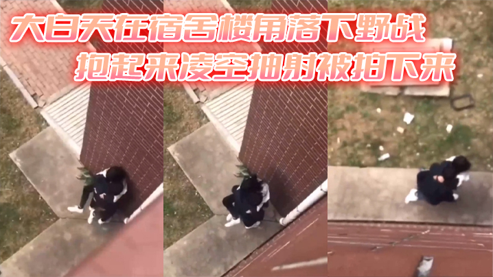大白天在宿舍楼角落下野战抱起来凌空抽射被拍下来 大白天在宿舍楼角落下野战抱起来凌空抽射被拍下来