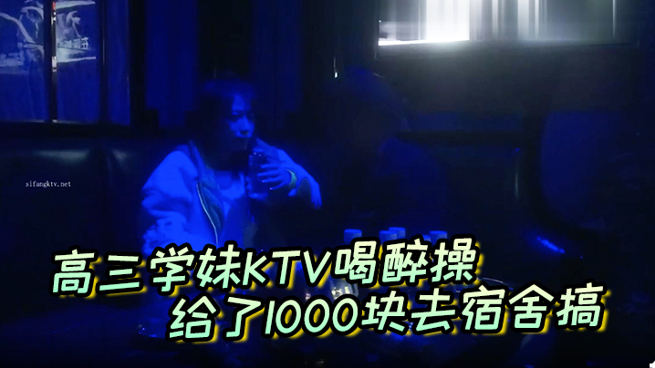 高三学妹KTV喝醉操给了1000块去宿舍搞主动自拍 高三学妹KTV喝醉操给了1000块去宿舍搞主动自拍