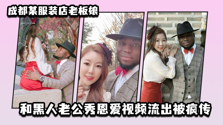 成都某服装店老板娘和黑人老公秀恩爱视频流出被疯传 成都某服装店老板娘和黑人老公秀恩爱视频流出被疯传