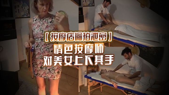 按摩店偷拍泄密情色按摩师对美女上下其手美女也爽被技师开操 按摩店偷拍泄密情色按摩师对美女上下其手美女也爽被技师开操