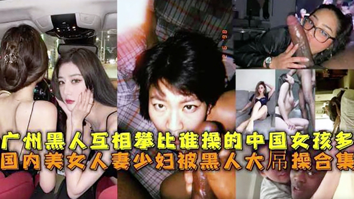 广州黑人互相攀比谁操的中国女孩多国内没女人妻少妇被黑人大屌操合集 广州黑人互相攀比谁操的中国女孩多国内没女人妻少妇被黑人大屌操合集