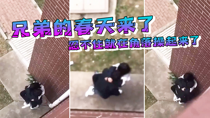 兄弟的春天来了忍不住就在角落操起来了 兄弟的春天来了忍不住就在角落操起来了