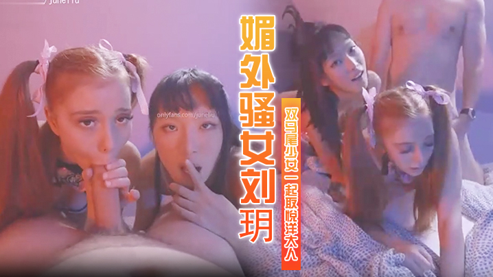 媚外骚女刘玥和个双马尾少女一起取悦洋大人 媚外骚女刘玥和个双马尾少女一起取悦洋大人