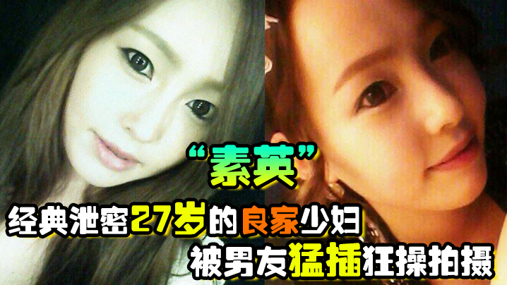 经典泄密27岁的良家少妇素英被男友猛插狂操拍摄流出视频 经典泄密27岁的良家少妇素英被男友猛插狂操拍摄流出视频