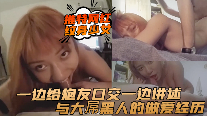 推特网红纹身少女一边给炮友口交一边讲述与大屌黑人的做爱经历 推特网红纹身少女一边给炮友口交一边讲述与大屌黑人的做爱经历